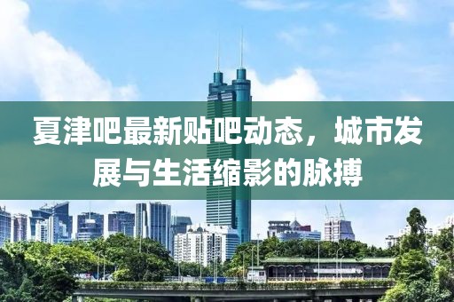 夏津吧最新贴吧动态，城市发展与生活缩影的脉搏