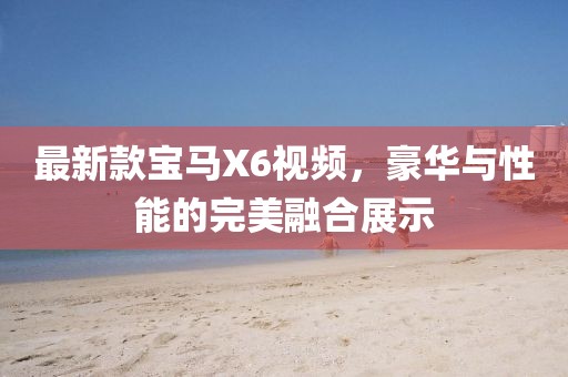 最新款宝马X6视频，豪华与性能的完美融合展示