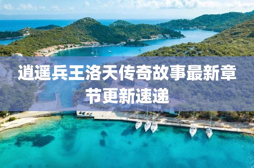 逍遥兵王洛天传奇故事最新章节更新速递