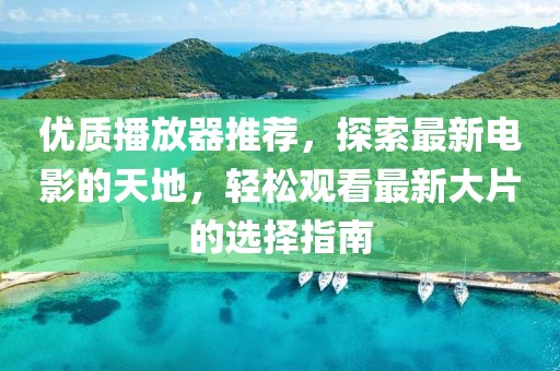 优质播放器推荐，探索最新电影的天地，轻松观看最新大片的选择指南