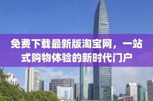 免费下载最新版淘宝网，一站式购物体验的新时代门户