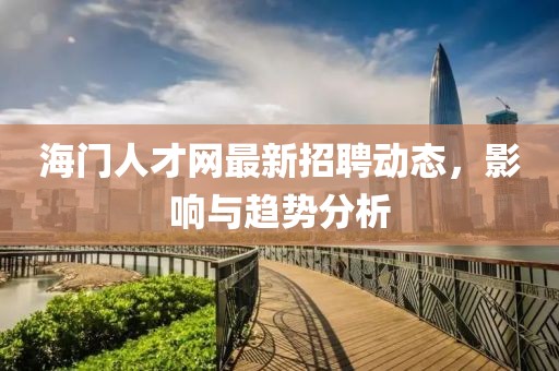海门人才网最新招聘动态，影响与趋势分析