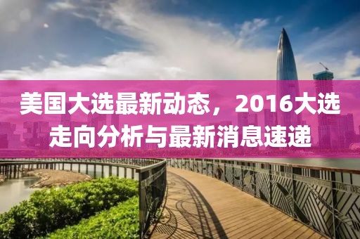 美国大选最新动态，2016大选走向分析与最新消息速递