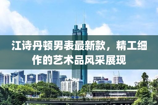 江诗丹顿男表最新款，精工细作的艺术品风采展现