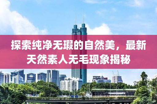 探索纯净无瑕的自然美，最新天然素人无毛现象揭秘