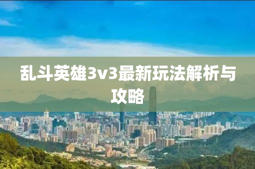 乱斗英雄3v3最新玩法解析与攻略