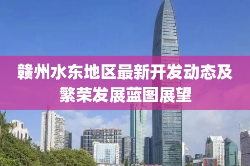 赣州水东地区最新开发动态及繁荣发展蓝图展望