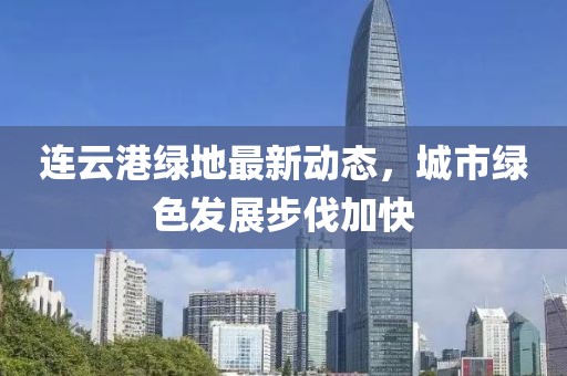 连云港绿地最新动态，城市绿色发展步伐加快