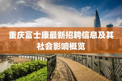 重庆富士康最新招聘信息及其社会影响概览