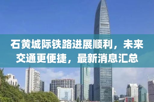 石黄城际铁路进展顺利，未来交通更便捷，最新消息汇总