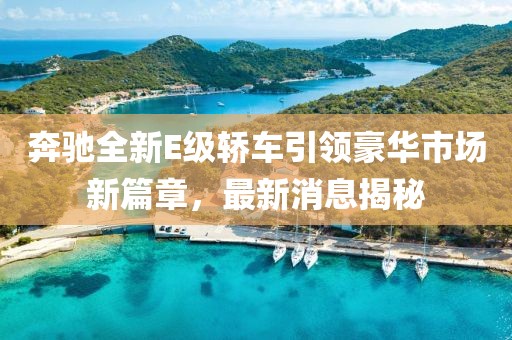 奔驰全新E级轿车引领豪华市场新篇章，最新消息揭秘