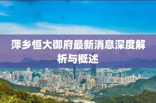 萍乡恒大御府最新消息深度解析与概述