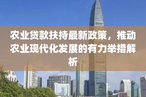 农业贷款扶持最新政策，推动农业现代化发展的有力举措解析