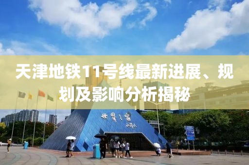 天津地铁11号线最新进展、规划及影响分析揭秘