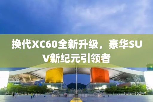 换代XC60全新升级，豪华SUV新纪元引领者