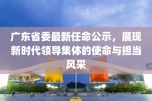 广东省委最新任命公示，展现新时代领导集体的使命与担当风采