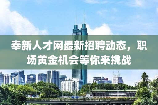 奉新人才网最新招聘动态，职场黄金机会等你来挑战