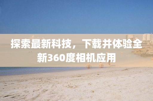 探索最新科技，下载并体验全新360度相机应用