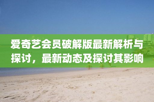 爱奇艺会员破解版最新解析与探讨，最新动态及探讨其影响