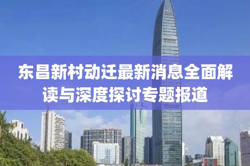 东昌新村动迁最新消息全面解读与深度探讨专题报道