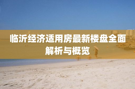 临沂经济适用房最新楼盘全面解析与概览