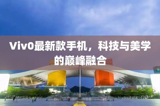 Viv0最新款手机，科技与美学的巅峰融合