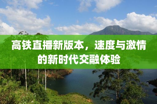 高铁直播新版本，速度与激情的新时代交融体验