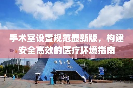 手术室设置规范最新版，构建安全高效的医疗环境指南
