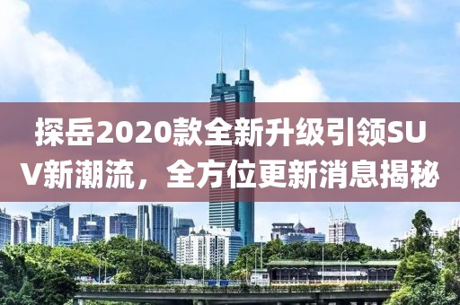 探岳2020款全新升级引领SUV新潮流，全方位更新消息揭秘
