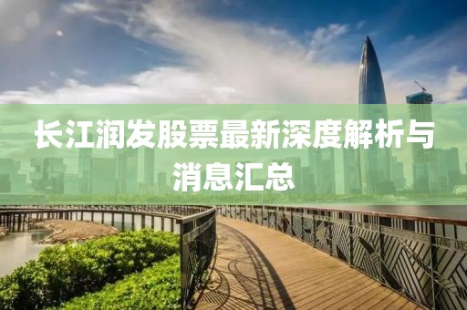 长江润发股票最新深度解析与消息汇总