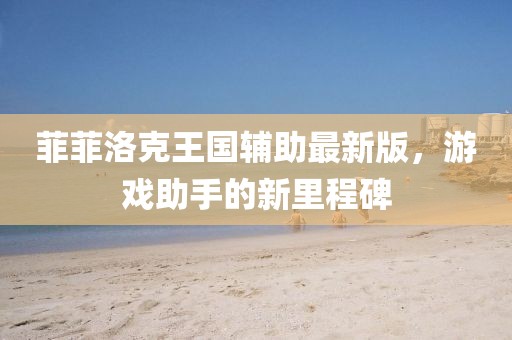 菲菲洛克王国辅助最新版，游戏助手的新里程碑