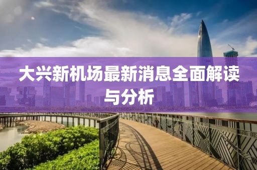 大兴新机场最新消息全面解读与分析