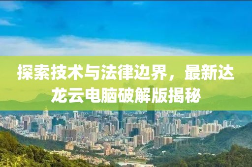 探索技术与法律边界，最新达龙云电脑破解版揭秘