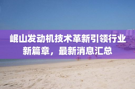 岷山发动机技术革新引领行业新篇章，最新消息汇总