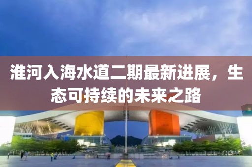 淮河入海水道二期最新进展，生态可持续的未来之路
