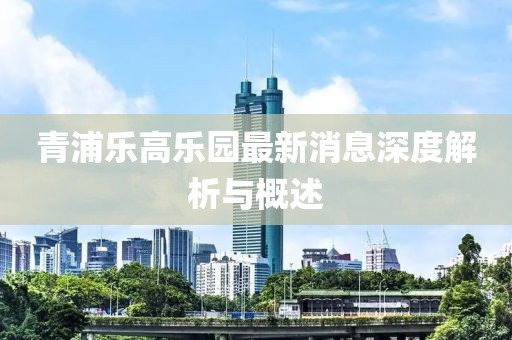 青浦乐高乐园最新消息深度解析与概述