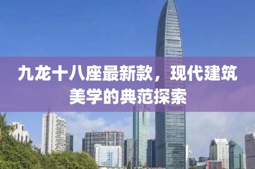 九龙十八座最新款，现代建筑美学的典范探索
