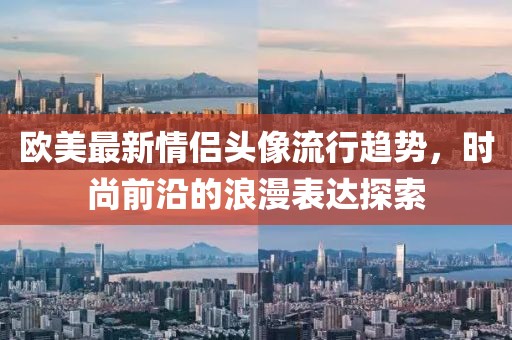 欧美最新情侣头像流行趋势，时尚前沿的浪漫表达探索