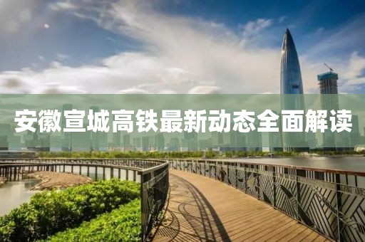 安徽宣城高铁最新动态全面解读