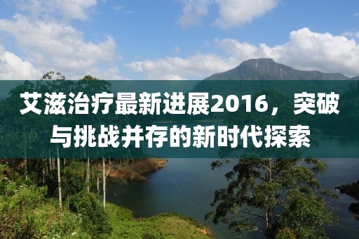艾滋治疗最新进展2016，突破与挑战并存的新时代探索