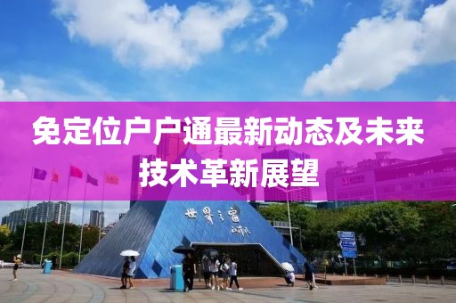 免定位户户通最新动态及未来技术革新展望