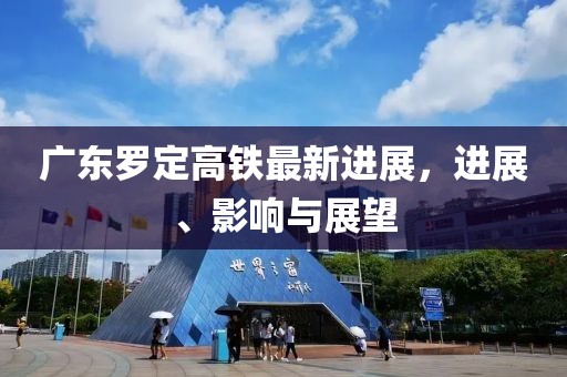 广东罗定高铁最新进展，进展、影响与展望
