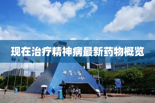 现在治疗精神病最新药物概览