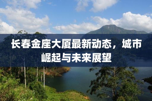 长春金座大厦最新动态，城市崛起与未来展望