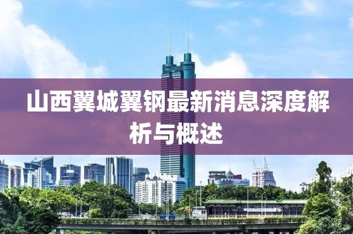 山西翼城翼钢最新消息深度解析与概述