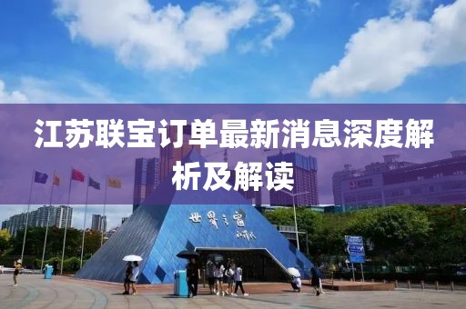 江苏联宝订单最新消息深度解析及解读