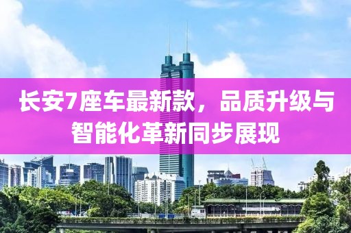 长安7座车最新款，品质升级与智能化革新同步展现