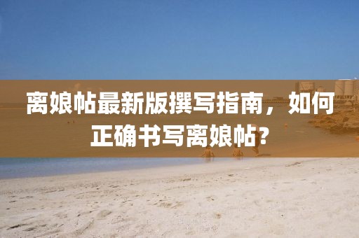 离娘帖最新版撰写指南，如何正确书写离娘帖？