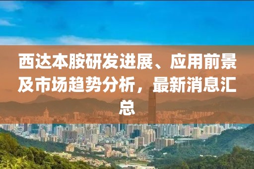 西达本胺研发进展、应用前景及市场趋势分析，最新消息汇总