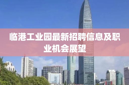 临港工业园最新招聘信息及职业机会展望